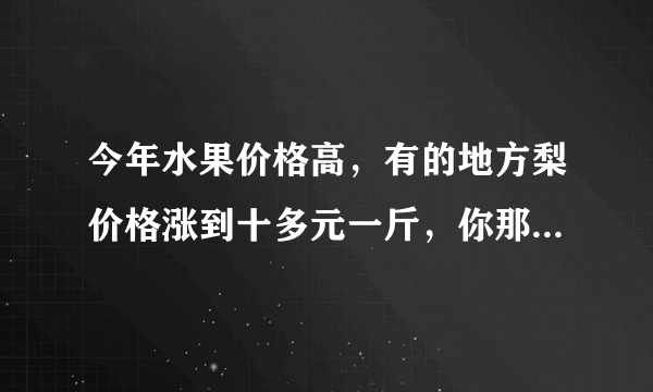 今年水果价格高，有的地方梨价格涨到十多元一斤，你那边水果价格高吗？