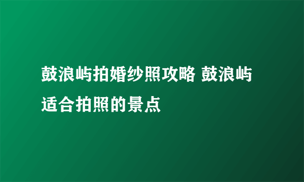 鼓浪屿拍婚纱照攻略 鼓浪屿适合拍照的景点