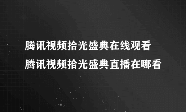 腾讯视频拾光盛典在线观看 腾讯视频拾光盛典直播在哪看