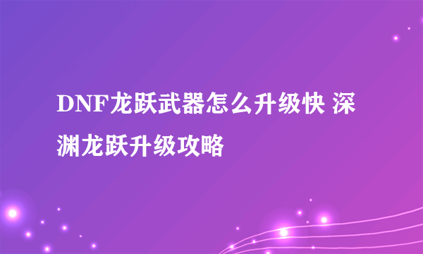 DNF龙跃武器怎么升级快 深渊龙跃升级攻略