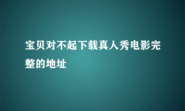 宝贝对不起下载真人秀电影完整的地址