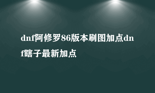 dnf阿修罗86版本刷图加点dnf瞎子最新加点