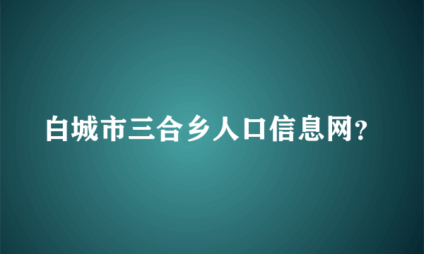 白城市三合乡人口信息网？