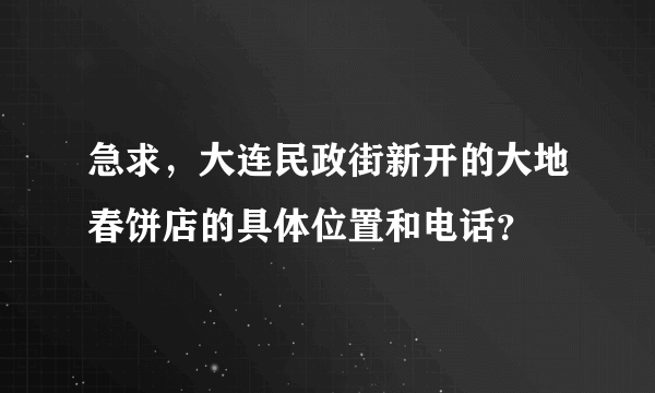 急求，大连民政街新开的大地春饼店的具体位置和电话？