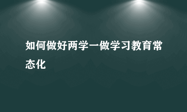 如何做好两学一做学习教育常态化