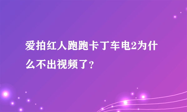 爱拍红人跑跑卡丁车电2为什么不出视频了？