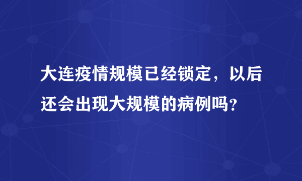 大连疫情规模已经锁定，以后还会出现大规模的病例吗？