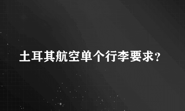 土耳其航空单个行李要求？