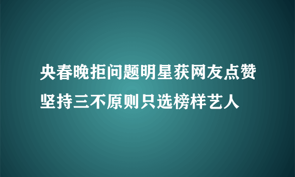 央春晚拒问题明星获网友点赞坚持三不原则只选榜样艺人