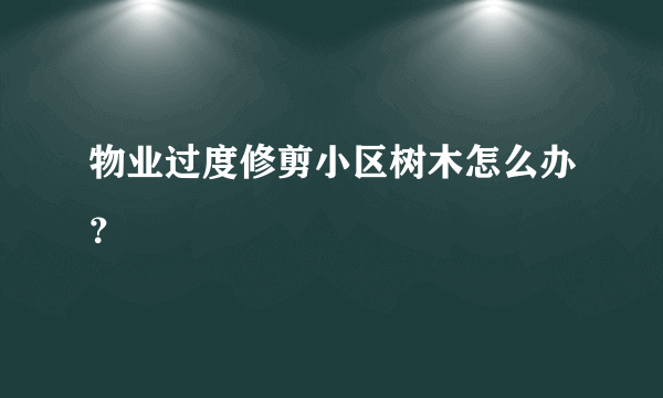 物业过度修剪小区树木怎么办？