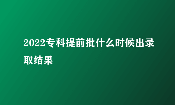 2022专科提前批什么时候出录取结果