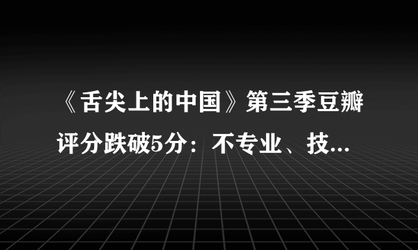 《舌尖上的中国》第三季豆瓣评分跌破5分：不专业、技术问题频出