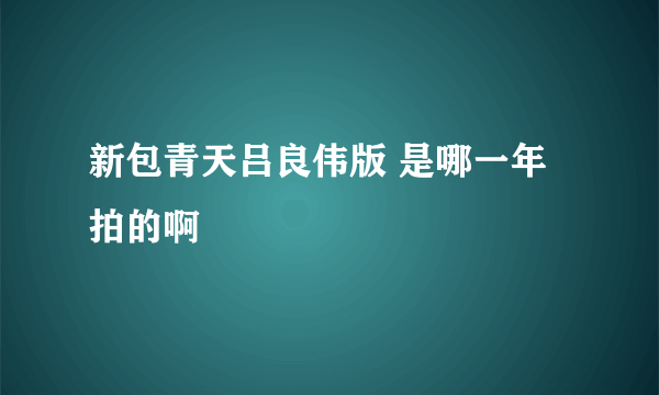 新包青天吕良伟版 是哪一年拍的啊