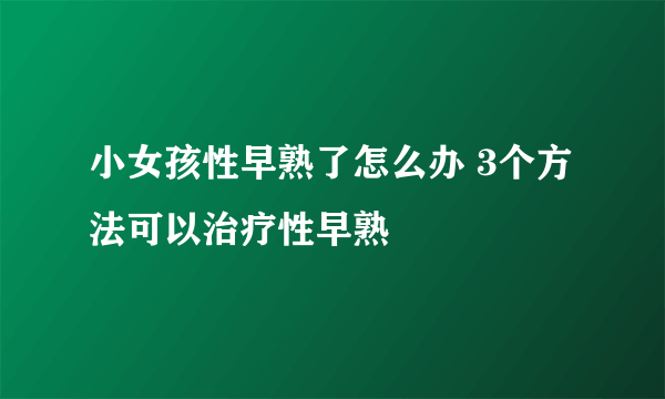 小女孩性早熟了怎么办 3个方法可以治疗性早熟