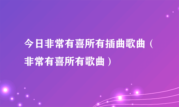 今日非常有喜所有插曲歌曲（非常有喜所有歌曲）