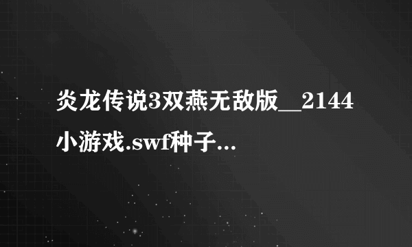 炎龙传说3双燕无敌版__2144小游戏.swf种子下载地址有么？好人一生平安