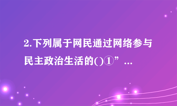 2.下列属于网民通过网络参与民主政治生活的()①”齐天大圣”：我在外地打工，但在乡政府网站参与了乡人大代表的选举②”兔子”：我通过网络举报渎职的警察③”朗读者”：我在中国政府网开设的”我向总理说句话”栏目上留言④”正能量”：我在网络上查找学习资料A.①②③B.②③④C.①②④D.①③④