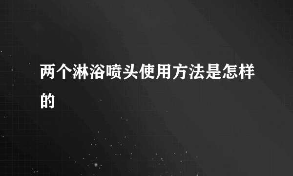 两个淋浴喷头使用方法是怎样的