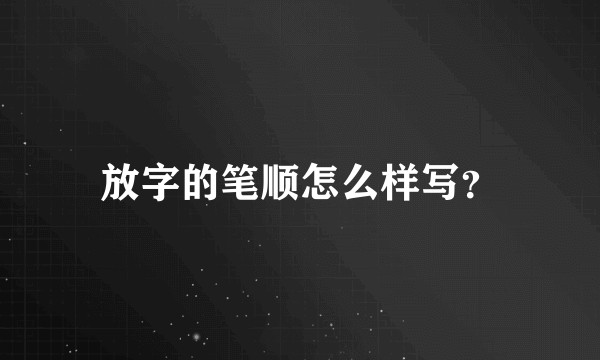 放字的笔顺怎么样写？