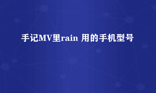 手记MV里rain 用的手机型号