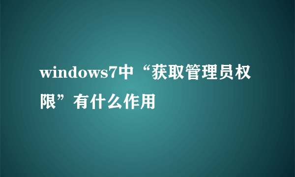 windows7中“获取管理员权限”有什么作用