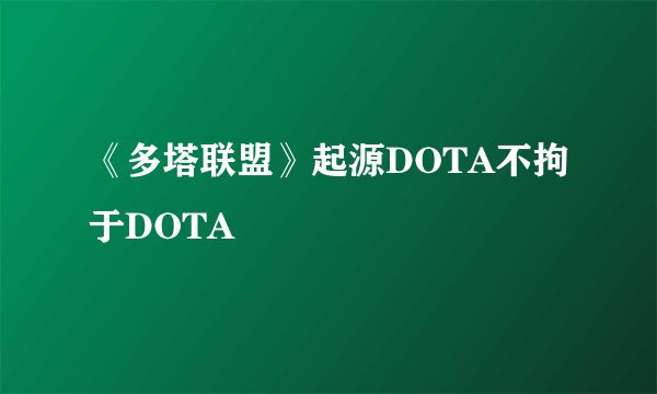 《多塔联盟》起源DOTA不拘于DOTA