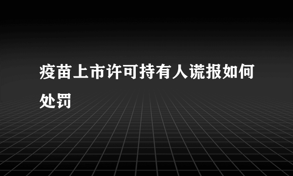 疫苗上市许可持有人谎报如何处罚