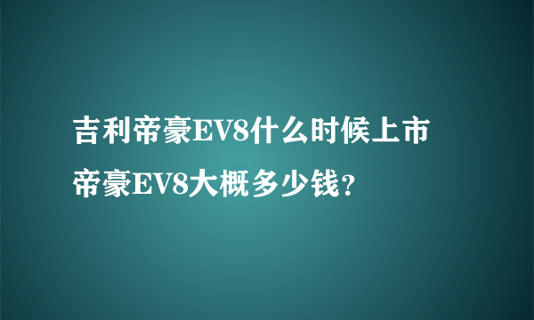 吉利帝豪EV8什么时候上市 帝豪EV8大概多少钱？