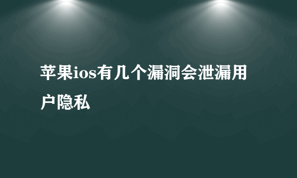 苹果ios有几个漏洞会泄漏用户隐私