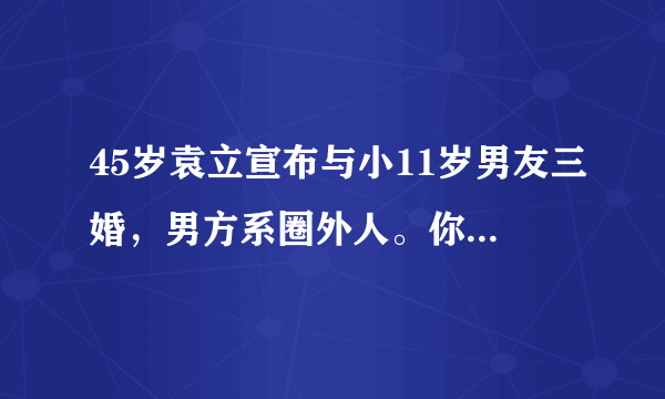 45岁袁立宣布与小11岁男友三婚，男方系圈外人。你怎么看?