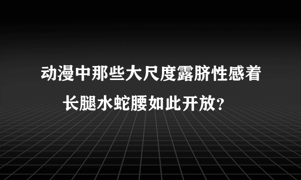 动漫中那些大尺度露脐性感着裝 长腿水蛇腰如此开放？