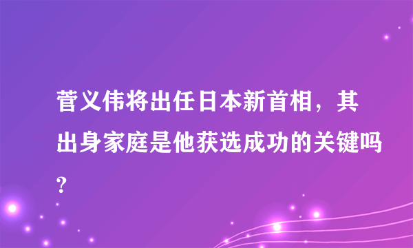 菅义伟将出任日本新首相，其出身家庭是他获选成功的关键吗？