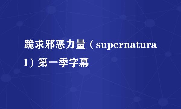 跪求邪恶力量（supernatural）第一季字幕