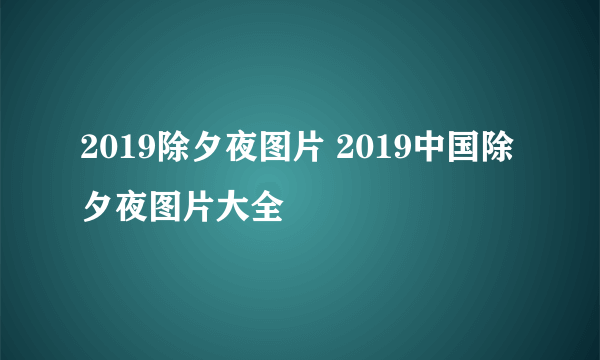 2019除夕夜图片 2019中国除夕夜图片大全