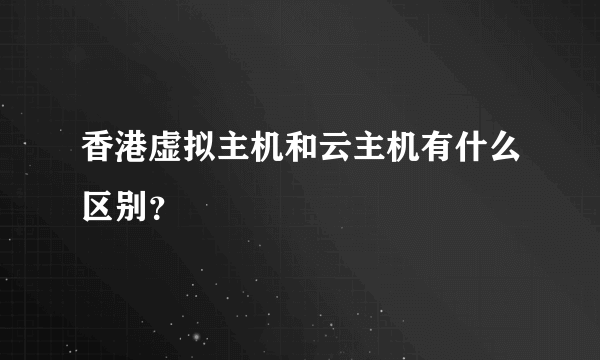 香港虚拟主机和云主机有什么区别？