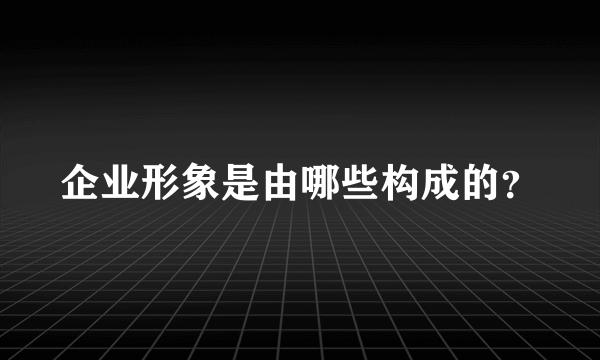 企业形象是由哪些构成的？