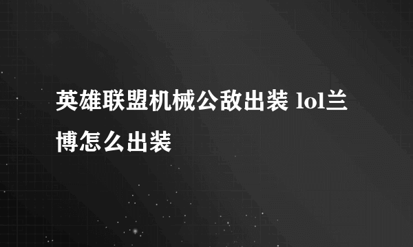 英雄联盟机械公敌出装 lol兰博怎么出装