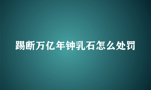 踢断万亿年钟乳石怎么处罚