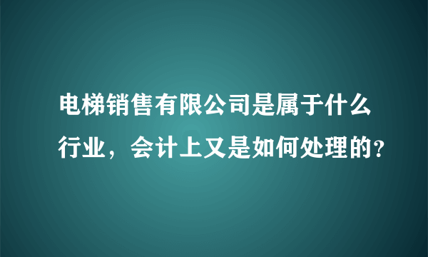 电梯销售有限公司是属于什么行业，会计上又是如何处理的？