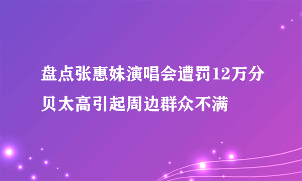 盘点张惠妹演唱会遭罚12万分贝太高引起周边群众不满