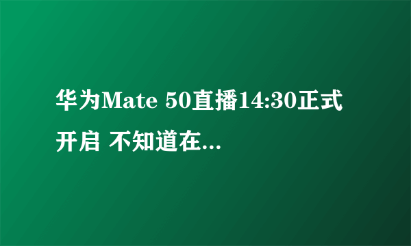 华为Mate 50直播14:30正式开启 不知道在哪里看发布会请点这里