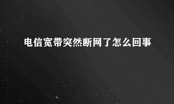 电信宽带突然断网了怎么回事