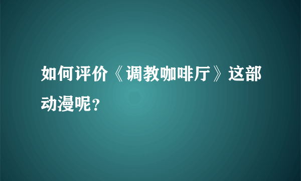 如何评价《调教咖啡厅》这部动漫呢？