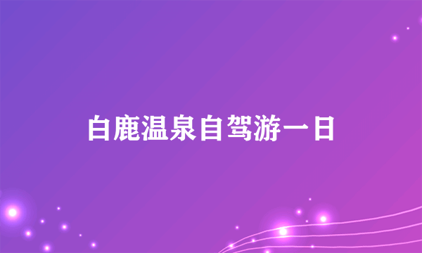 白鹿温泉自驾游一日