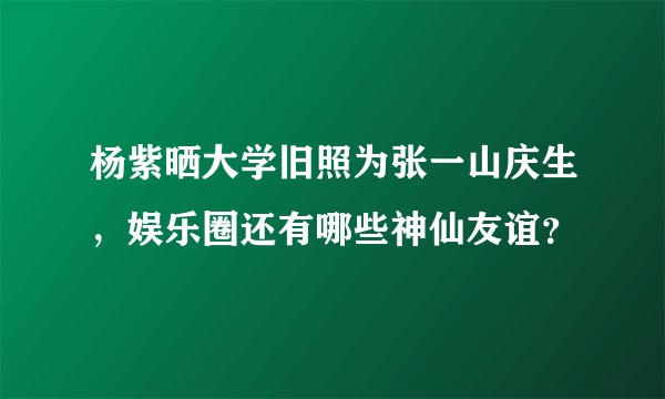 杨紫晒大学旧照为张一山庆生，娱乐圈还有哪些神仙友谊？