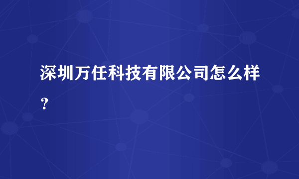 深圳万任科技有限公司怎么样？