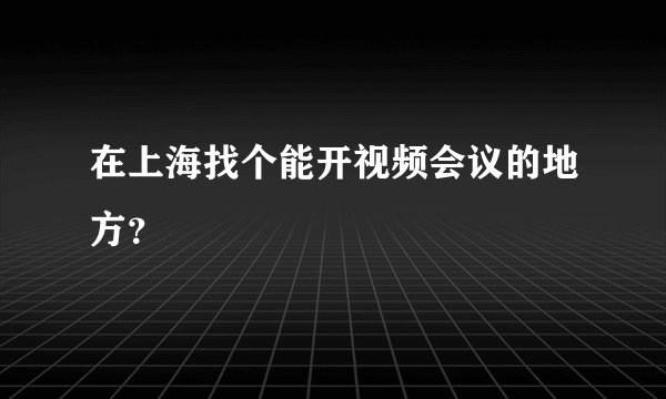 在上海找个能开视频会议的地方？