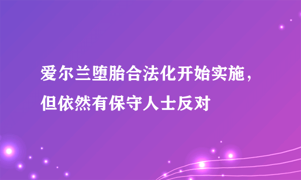 爱尔兰堕胎合法化开始实施，但依然有保守人士反对