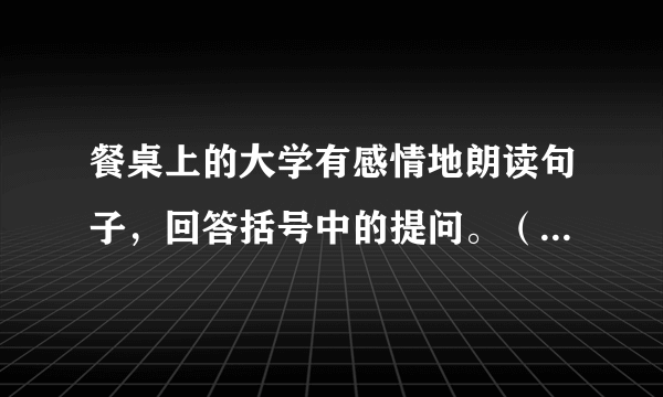 餐桌上的大学有感情地朗读句子，回答括号中的提问。（1）首先，他会把我的话仔细想一想，好像我的话能拯救世界。“尼泊尔的人口……嗯。好。”（省略画线的部分好不好，为什么？）（2）母亲的回答总会让气氛轻松起来。“尼泊尔？我连它在什么地方都不知道呢！”当然，这种回答正中父亲下怀。（查字典，理解“正中下怀”的意思，为什么母亲的回答正中父亲下怀？）