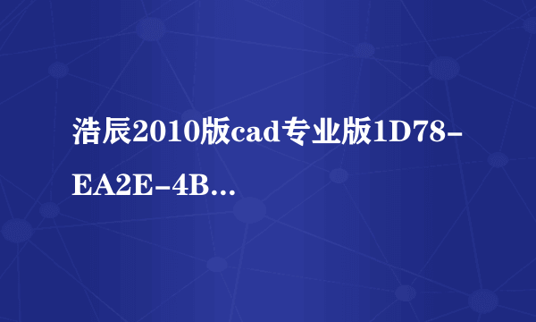 浩辰2010版cad专业版1D78-EA2E-4B4B-524D-5354-334E,序列号和激活码分别应该是什么